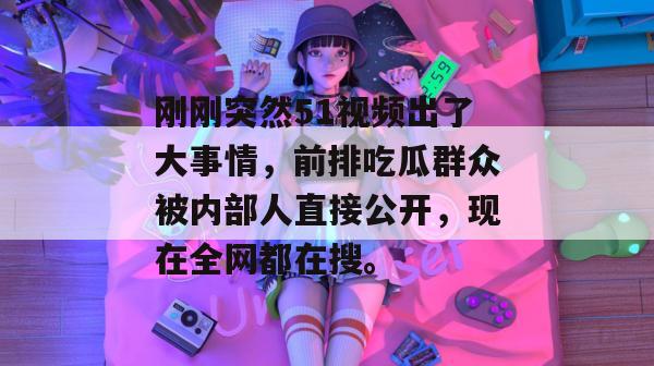 刚刚突然51视频出了大事情，前排吃瓜群众被内部人直接公开，现在全网都在搜。