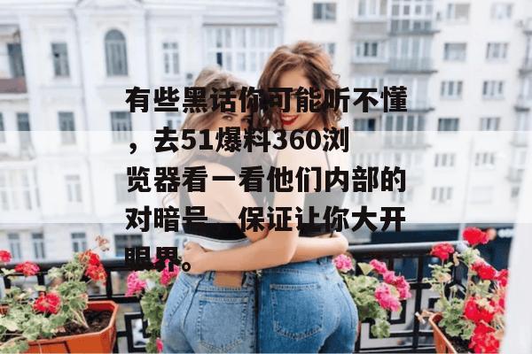 有些黑话你可能听不懂，去51爆料360浏览器看一看他们内部的对暗号，保证让你大开眼界。