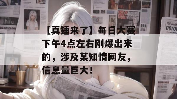 【真锤来了】每日大赛下午4点左右刚爆出来的，涉及某知情网友，信息量巨大！