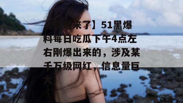 【真锤来了】51黑爆料每日吃瓜下午4点左右刚爆出来的，涉及某千万级网红，信息量巨大！