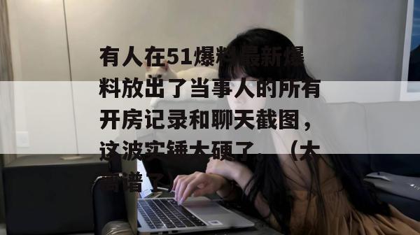 有人在51爆料最新爆料放出了当事人的所有开房记录和聊天截图，这波实锤太硬了。（太离谱了）