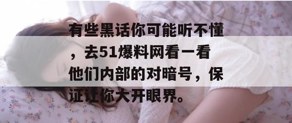 有些黑话你可能听不懂，去51爆料网看一看他们内部的对暗号，保证让你大开眼界。