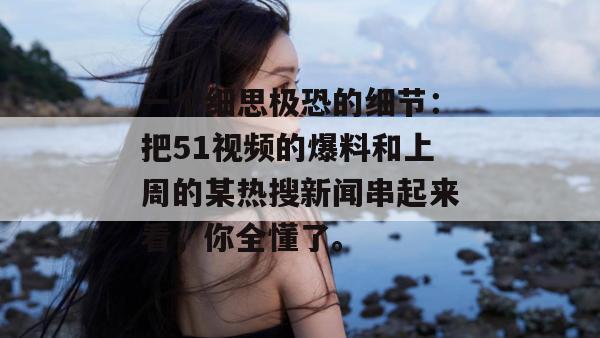 一个细思极恐的细节：把51视频的爆料和上周的某热搜新闻串起来看，你全懂了。