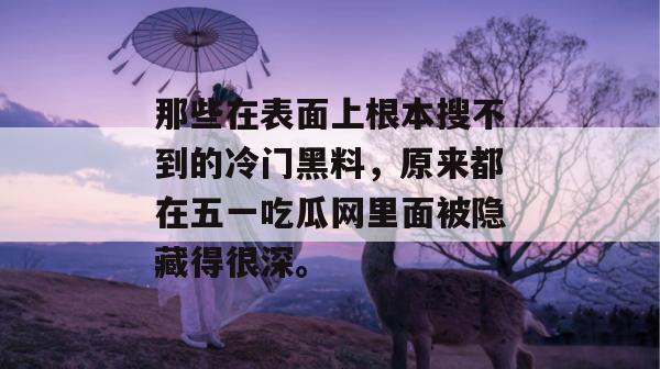 那些在表面上根本搜不到的冷门黑料，原来都在五一吃瓜网里面被隐藏得很深。