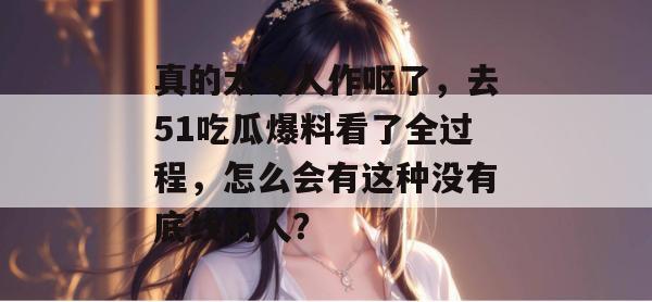 真的太令人作呕了，去51吃瓜爆料看了全过程，怎么会有这种没有底线的人？