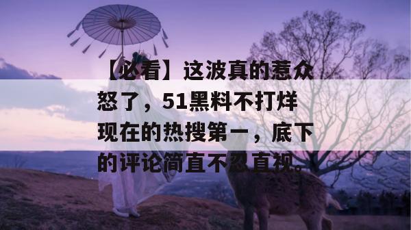 【必看】这波真的惹众怒了，51黑料不打烊现在的热搜第一，底下的评论简直不忍直视。