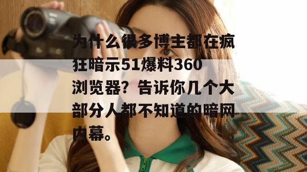 为什么很多博主都在疯狂暗示51爆料360浏览器?告诉你几个大部分人都不知道的暗网内幕。 为什么很多博主都在疯狂暗示51爆料360浏览器?告诉你几个大部分人都不知道的暗网内幕。