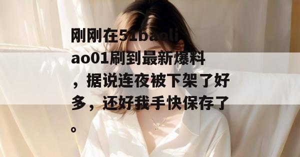 刚刚在51baoliao01刷到最新爆料，据说连夜被下架了好多，还好我手快保存了。