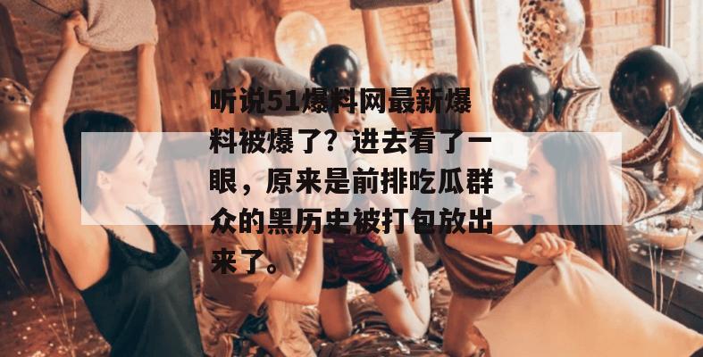 听说51爆料网最新爆料被爆了?进去看了一眼,原来是前排吃瓜群众的黑历史被打包放出来了。 听说51爆料网最新爆料被爆了?进去看了一眼,原来是前排吃瓜群众的黑历史被打包放出来了。