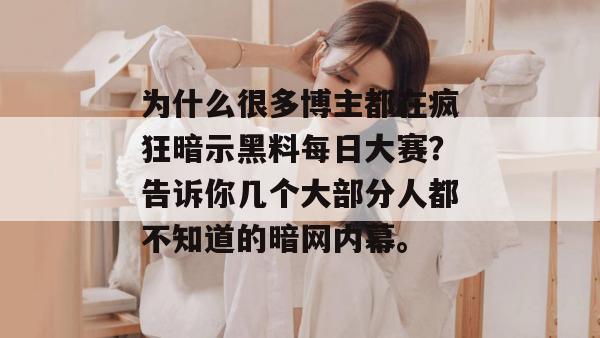 为什么很多博主都在疯狂暗示黑料每日大赛?告诉你几个大部分人都不知道的暗网内幕。 为什么很多博主都在疯狂暗示黑料每日大赛?告诉你几个大部分人都不知道的暗网内幕。