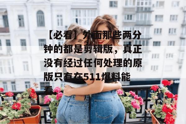 【必看】外面那些两分钟的都是剪辑版,真正没有经过任何处理的原版只有在511爆料能看。 【必看】外面那些两分钟的都是剪辑版,真正没有经过任何处理的原版只有在511爆料能看。