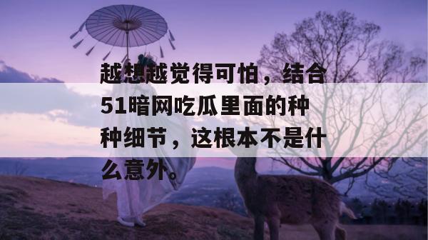 越想越觉得可怕,结合51暗网吃瓜里面的种种细节,这根本不是什么意外。 越想越觉得可怕,结合51暗网吃瓜里面的种种细节,这根本不是什么意外。