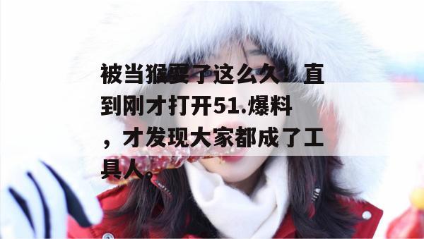被当猴耍了这么久！直到刚才打开51.爆料，才发现大家都成了工具人。
