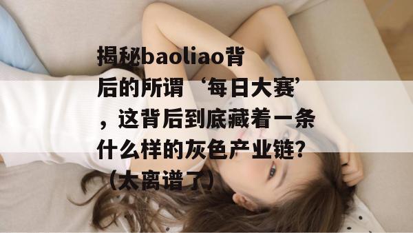 揭秘baoliao背后的所谓‘每日大赛’，这背后到底藏着一条什么样的灰色产业链？（太离谱了）