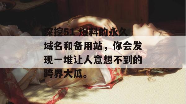 深挖51 爆料的永久域名和备用站，你会发现一堆让人意想不到的跨界大瓜。