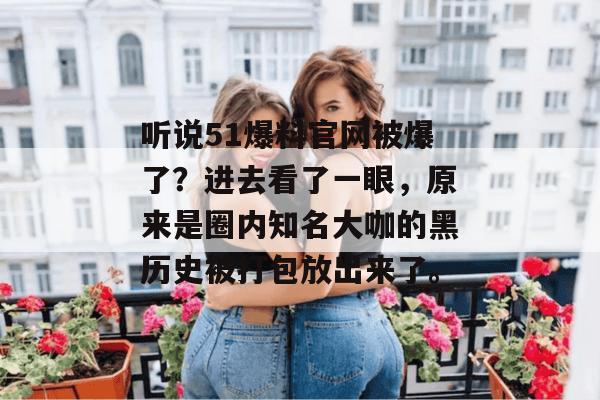 听说51爆料官网被爆了？进去看了一眼，原来是圈内知名大咖的黑历史被打包放出来了。
