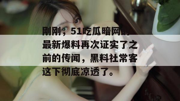 刚刚，51吃瓜暗网的最新爆料再次证实了之前的传闻，黑料社常客这下彻底凉透了。