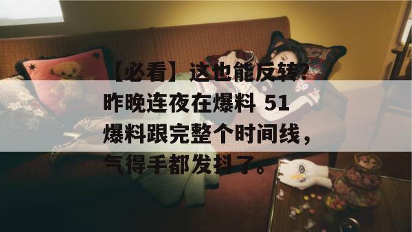 【必看】这也能反转?昨晚连夜在爆料 51爆料跟完整个时间线,气得手都发抖了。 【必看】这也能反转?昨晚连夜在爆料 51爆料跟完整个时间线,气得手都发抖了。