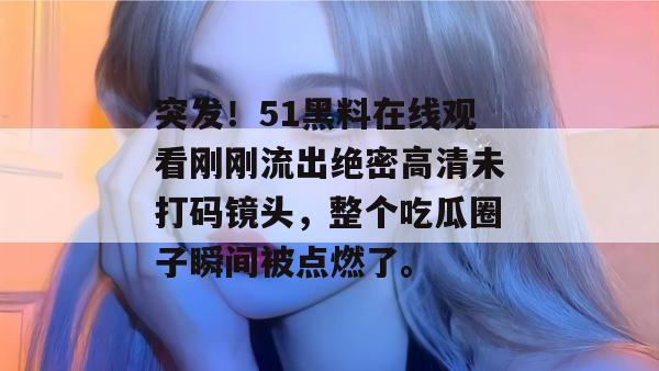 突发！51黑料在线观看刚刚流出绝密高清未打码镜头，整个吃瓜圈子瞬间被点燃了。
