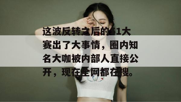 这波反转之后的51大赛出了大事情,圈内知名大咖被内部人直接公开,现在全网都在搜。 这波反转之后的51大赛出了大事情,圈内知名大咖被内部人直接公开,现在全网都在搜。