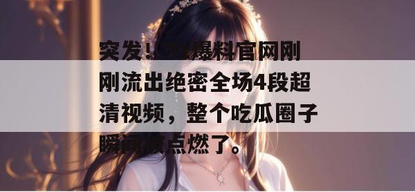 突发!51爆料官网刚刚流出绝密全场4段超清视频,整个吃瓜圈子瞬间被点燃了。 突发!51爆料官网刚刚流出绝密全场4段超清视频,整个吃瓜圈子瞬间被点燃了。
