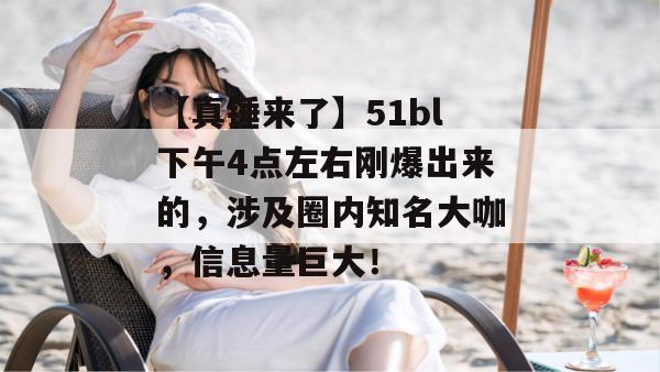 【真锤来了】51bl下午4点左右刚爆出来的，涉及圈内知名大咖，信息量巨大！