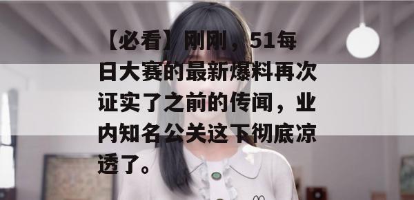 【必看】刚刚，51每日大赛的最新爆料再次证实了之前的传闻，业内知名公关这下彻底凉透了。