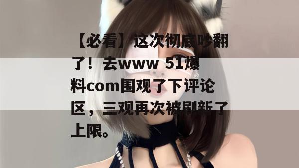 【必看】这次彻底吵翻了!去www 51爆料com围观了下评论区,三观再次被刷新了上限。 【必看】这次彻底吵翻了!去www 51爆料com围观了下评论区,三观再次被刷新了上限。