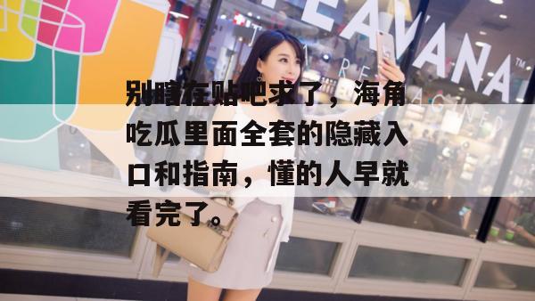 别瞎在贴吧求了,海角吃瓜里面全套的隐藏入口和指南,懂的人早就看完了。 别瞎在贴吧求了,海角吃瓜里面全套的隐藏入口和指南,懂的人早就看完了。
