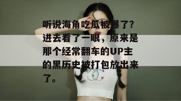 听说海角吃瓜被爆了？进去看了一眼，原来是那个经常翻车的UP主的黑历史被打包放出来了。