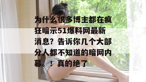 为什么很多博主都在疯狂暗示51爆料网最新消息？告诉你几个大部分人都不知道的暗网内幕。！真的绝了