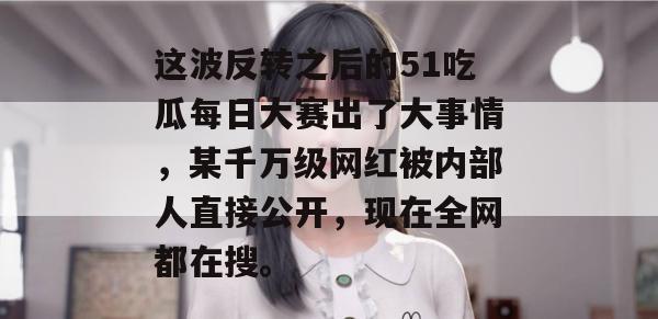 这波反转之后的51吃瓜每日大赛出了大事情,某千万级网红被内部人直接公开,现在全网都在搜。 这波反转之后的51吃瓜每日大赛出了大事情,某千万级网红被内部人直接公开,现在全网都在搜。