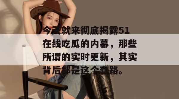 今天就来彻底揭露51在线吃瓜的内幕，那些所谓的实时更新，其实背后都是这个套路。