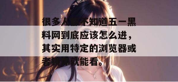 很多人都不知道五一黑料网到底应该怎么进，其实用特定的浏览器或者镜像就能看。