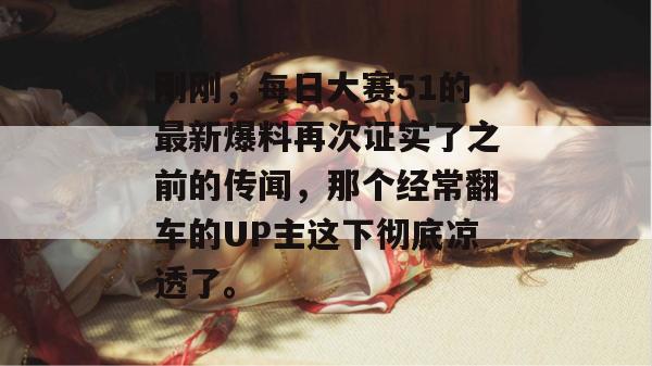 刚刚，每日大赛51的最新爆料再次证实了之前的传闻，那个经常翻车的UP主这下彻底凉透了。